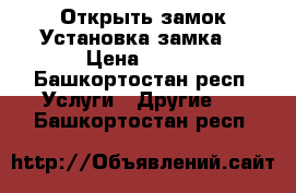 Открыть замок.Установка замка. › Цена ­ 500 - Башкортостан респ. Услуги » Другие   . Башкортостан респ.